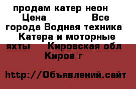 продам катер неон  › Цена ­ 550 000 - Все города Водная техника » Катера и моторные яхты   . Кировская обл.,Киров г.